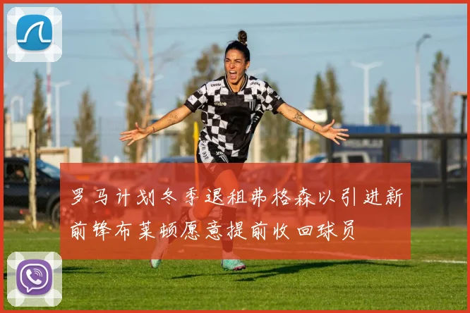 罗马计划冬季退租弗格森以引进新前锋布莱顿愿意提前收回球员