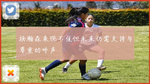 杨瀚森表现不佳但未来仍需支持与尊重的呼声
