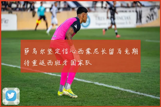萨乌尔坚定信心西蒙尼长留马竞期待重返西班牙国家队