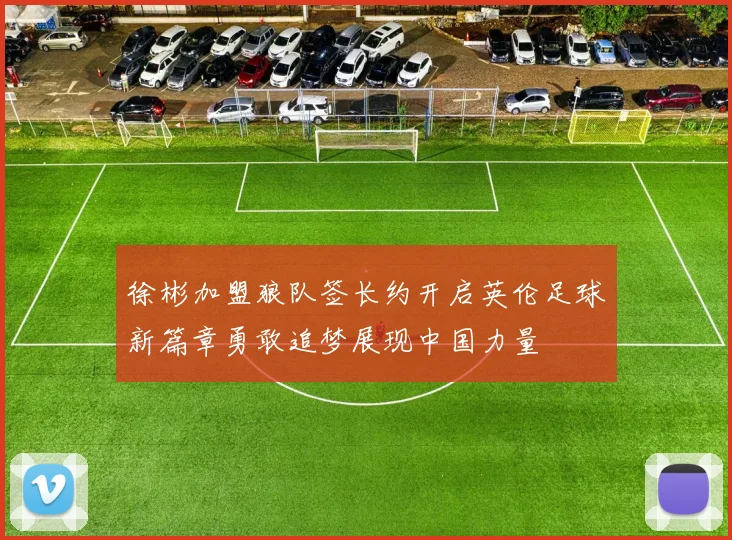 徐彬加盟狼队签长约开启英伦足球新篇章勇敢追梦展现中国力量