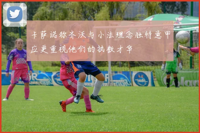 卡萨诺称齐沃与小法理念独特意甲应更重视他们的执教才华