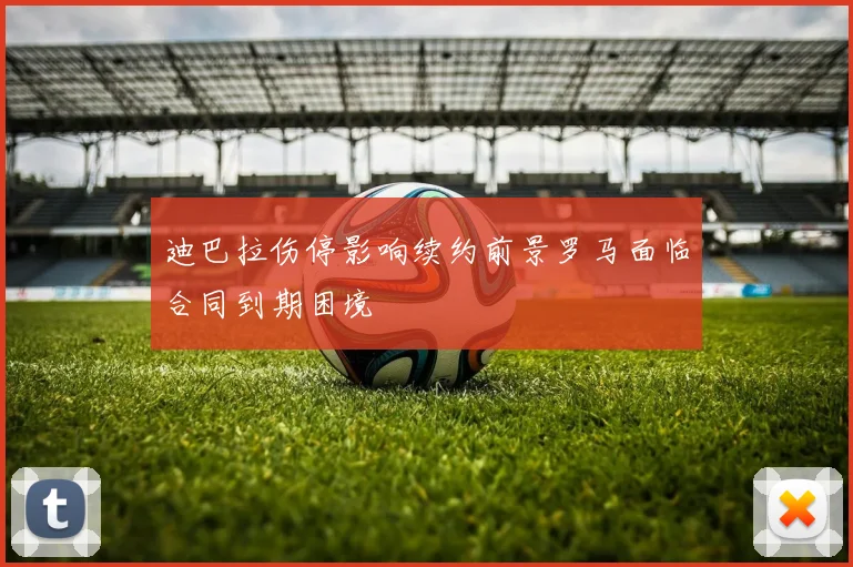 迪巴拉伤停影响续约前景罗马面临合同到期困境