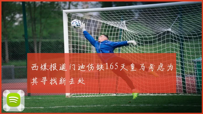 西媒报道门迪伤缺165天皇马考虑为其寻找新去处