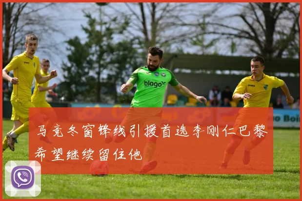 马竞冬窗锋线引援首选李刚仁巴黎希望继续留住他