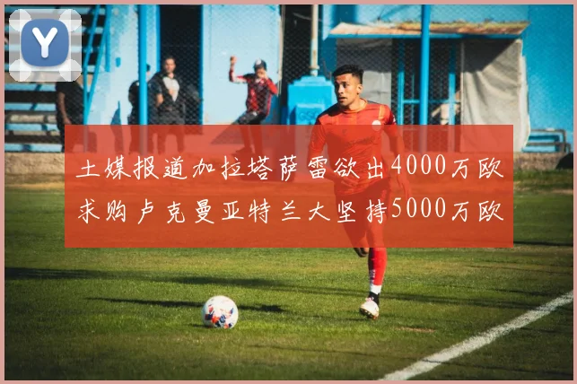 土媒报道加拉塔萨雷欲出4000万欧求购卢克曼亚特兰大坚持5000万欧要价