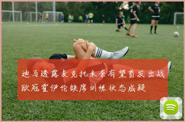 迪马透露麦克托米奈有望首发出战欧冠霍伊伦缺席训练状态成疑
