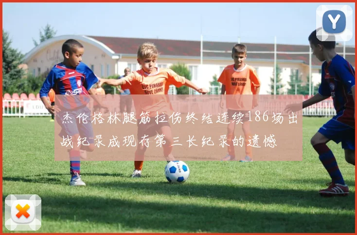 杰伦格林腿筋拉伤终结连续186场出战纪录成现存第三长纪录的遗憾