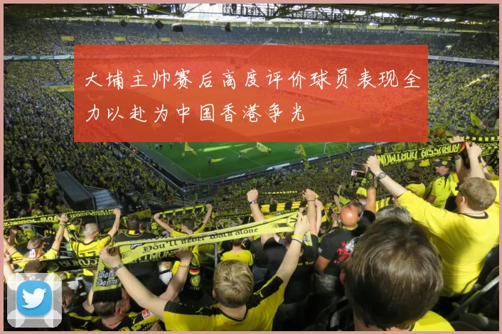 大埔主帅赛后高度评价球员表现全力以赴为中国香港争光
