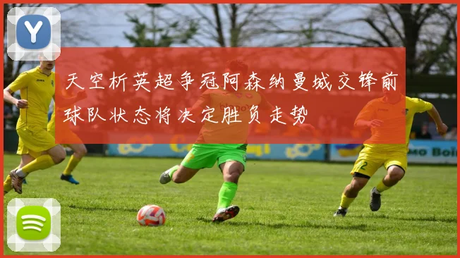 天空析英超争冠阿森纳曼城交锋前球队状态将决定胜负走势