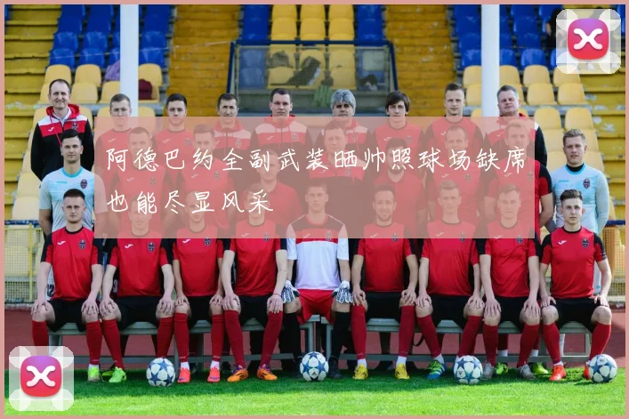 阿德巴约全副武装晒帅照球场缺席也能尽显风采