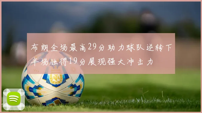 布朗全场最高29分助力球队逆转下半场独得19分展现强大冲击力