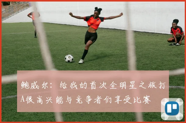 鲍威尔：给我的首次全明星之旅打A很高兴能与竞争者们享受比赛