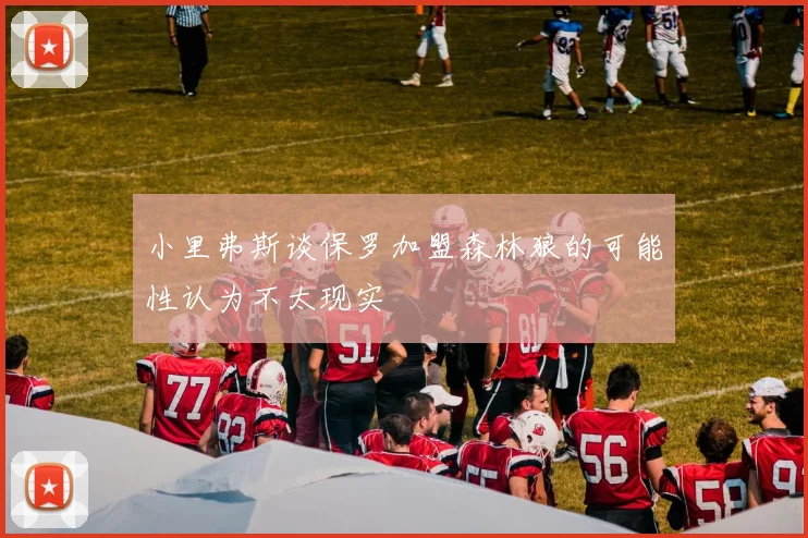 小里弗斯谈保罗加盟森林狼的可能性认为不太现实
