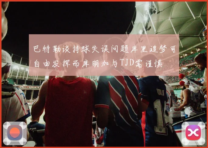 巴特勒谈持球失误问题库里追梦可自由发挥而库明加与TJD需谨慎