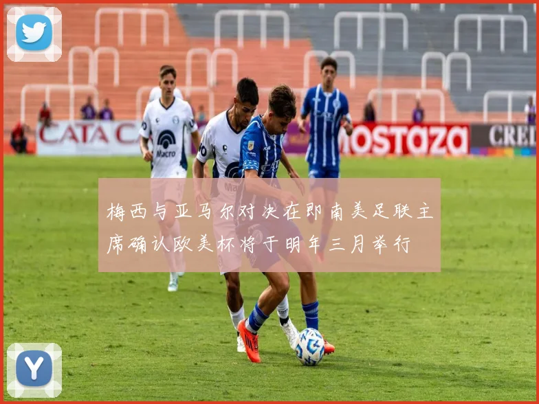 梅西与亚马尔对决在即南美足联主席确认欧美杯将于明年三月举行