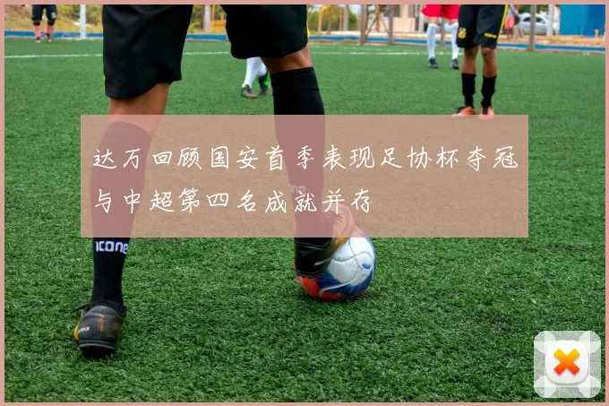达万回顾国安首季表现足协杯夺冠与中超第四名成就并存