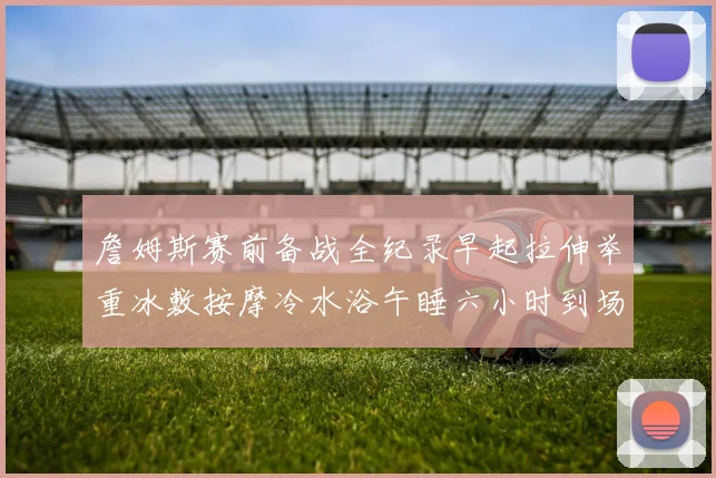詹姆斯赛前备战全纪录早起拉伸举重冰敷按摩冷水浴午睡六小时到场准备
