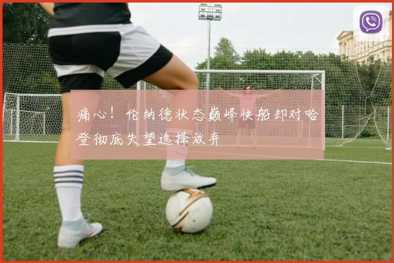 痛心！伦纳德状态巅峰快船却对哈登彻底失望选择放弃