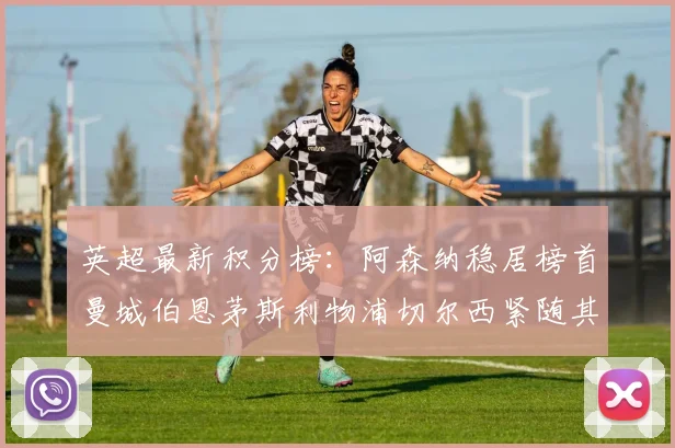 英超最新积分榜：阿森纳稳居榜首曼城伯恩茅斯利物浦切尔西紧随其后