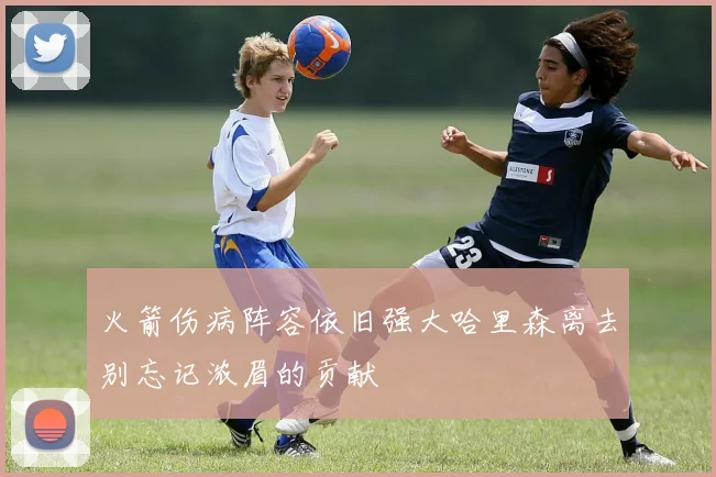 火箭伤病阵容依旧强大哈里森离去别忘记浓眉的贡献