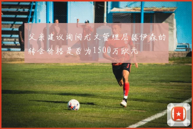 父亲建议询问尤文管理层赫伊森的转会价格是否为1500万欧元