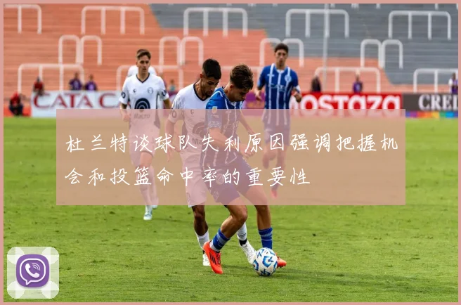 杜兰特谈球队失利原因强调把握机会和投篮命中率的重要性