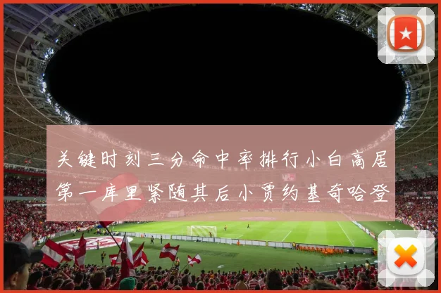 关键时刻三分命中率排行小白高居第一库里紧随其后小贾约基奇哈登表现不俗